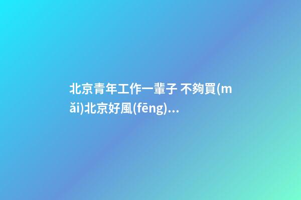 北京青年工作一輩子 不夠買(mǎi)北京好風(fēng)水墓地